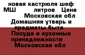 новая кастрюля шеф МШ 013 50 литров › Цена ­ 2 500 - Московская обл. Домашняя утварь и предметы быта » Посуда и кухонные принадлежности   . Московская обл.